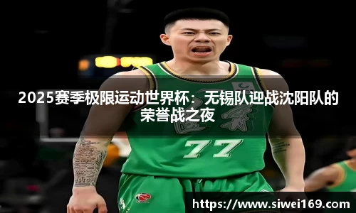 2025赛季极限运动世界杯：无锡队迎战沈阳队的荣誉战之夜