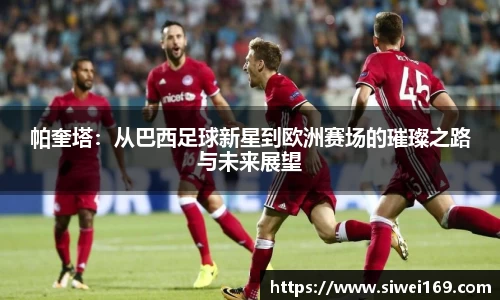 帕奎塔：从巴西足球新星到欧洲赛场的璀璨之路与未来展望