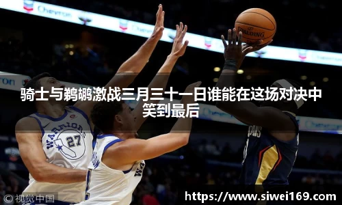 骑士与鹈鹕激战三月三十一日谁能在这场对决中笑到最后